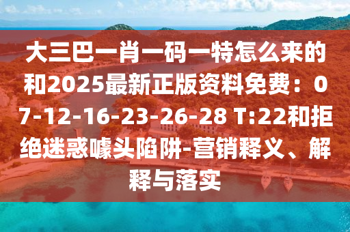 大三巴一肖一碼一特怎么來(lái)的和2025最新正版資料免費(fèi)：07-12-16-23-26-28 T:22和拒絕迷惑噱頭陷阱-營(yíng)銷(xiāo)釋義、解釋與落實(shí)