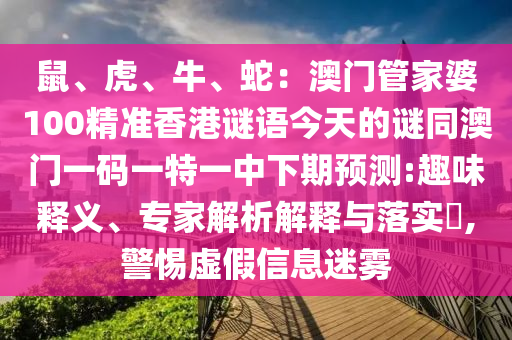 鼠、虎、牛、蛇：澳門(mén)管家婆100精準(zhǔn)香港謎語(yǔ)今天的謎同澳門(mén)一碼一特一中下期預(yù)測(cè):趣味釋義、專家解析解釋與落實(shí)?,警惕虛假信息迷霧
