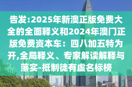 告發(fā):2025年新澳正版免費(fèi)大全的全面釋義和2024年澳門(mén)正版免費(fèi)資本車：四八加五特為開(kāi),全局釋義、專家解讀解釋與落實(shí)-抵制徒有虛名標(biāo)榜