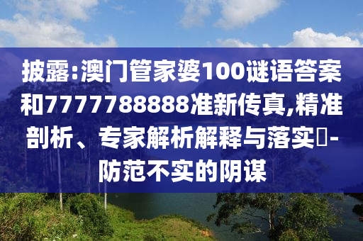 披露:澳門(mén)管家婆100謎語(yǔ)答案和7777788888準(zhǔn)新傳真,精準(zhǔn)剖析、專家解析解釋與落實(shí)?-防范不實(shí)的陰謀