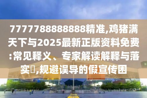 7777788888888精準(zhǔn),雞豬滿天下與2025最新正版資料免費(fèi):常見(jiàn)釋義、專家解讀解釋與落實(shí)?,規(guī)避誤導(dǎo)的假宣傳困