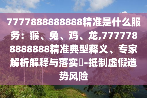 7777888888888精準(zhǔn)是什么服務(wù)：猴、兔、雞、龍,7777788888888精準(zhǔn)典型釋義、專家解析解釋與落實(shí)?-抵制虛假造勢(shì)風(fēng)險(xiǎn)