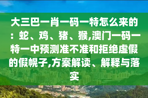大三巴一肖一碼一特怎么來(lái)的：蛇、雞、豬、猴,澳門(mén)一碼一特一中預(yù)測(cè)準(zhǔn)不準(zhǔn)和拒絕虛假的假幌子,方案解讀、解釋與落實(shí)