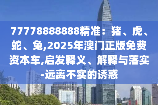77778888888精準(zhǔn)：豬、虎、蛇、兔,2025年澳門正版免費(fèi)資本車,啟發(fā)釋義、解釋與落實(shí)-遠(yuǎn)離不實(shí)的誘惑