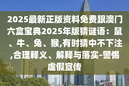 2025最新正版資料免費(fèi)跟澳門六盒寶典2025年版猜謎語：鼠、牛、兔、猴,有時(shí)猜中不下注,合理釋義、解釋與落實(shí)-警惕虛假宣傳