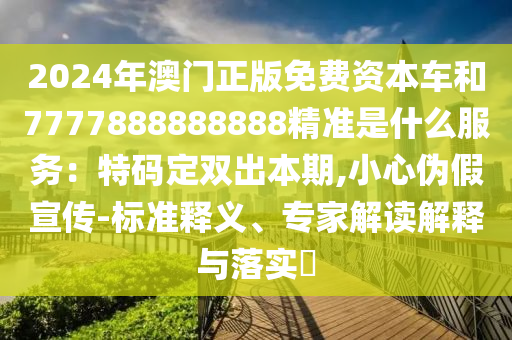 2024年澳門正版免費(fèi)資本車和7777888888888精準(zhǔn)是什么服務(wù)：特碼定雙出本期,小心偽假宣傳-標(biāo)準(zhǔn)釋義、專家解讀解釋與落實(shí)?
