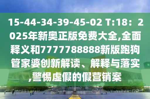 15-44-34-39-45-02 T:18：2025年新奧正版免費(fèi)大全,全面釋義和7777788888新版跑狗管家婆創(chuàng)新解讀、解釋與落實(shí),警惕虛假的假營銷案