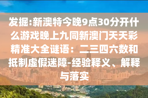 發(fā)掘:新澳特今晚9點(diǎn)30分開什么游戲晚上九同新澳門天天彩精準(zhǔn)大全謎語(yǔ)：二三四六數(shù)和抵制虛假迷障-經(jīng)驗(yàn)釋義、解釋與落實(shí)