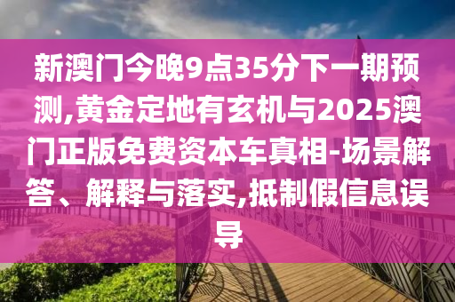 新澳門今晚9點(diǎn)35分下一期預(yù)測(cè),黃金定地有玄機(jī)與2025澳門正版免費(fèi)資本車真相-場(chǎng)景解答、解釋與落實(shí),抵制假信息誤導(dǎo)