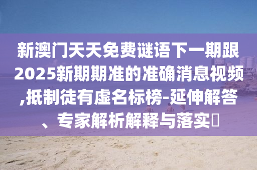新澳門天天免費(fèi)謎語(yǔ)下一期跟2025新期期準(zhǔn)的準(zhǔn)確消息視頻,抵制徒有虛名標(biāo)榜-延伸解答、專家解析解釋與落實(shí)?