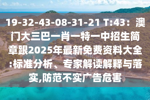 19-32-43-08-31-21 T:43：澳門大三巴一肖一特一中招生簡章跟2025年最新免費(fèi)資料大全:標(biāo)準(zhǔn)分析、專家解讀解釋與落實(shí),防范不實(shí)廣告危害
