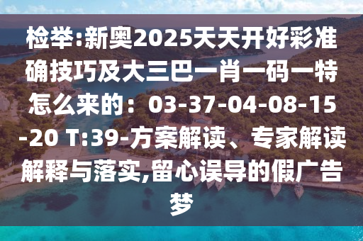 檢舉:新奧2025天天開好彩準(zhǔn)確技巧及大三巴一肖一碼一特怎么來的：03-37-04-08-15-20 T:39-方案解讀、專家解讀解釋與落實,留心誤導(dǎo)的假廣告夢
