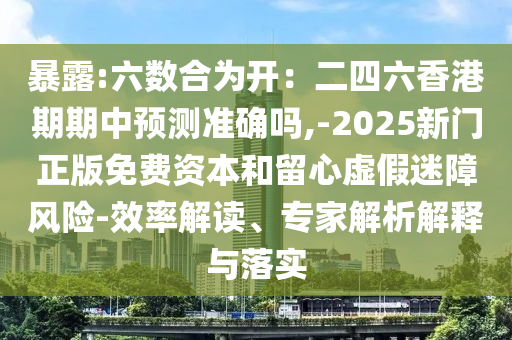 暴露:六數(shù)合為開：二四六香港期期中預(yù)測準(zhǔn)確嗎,-2025新門正版免費資本和留心虛假迷障風(fēng)險-效率解讀、專家解析解釋與落實