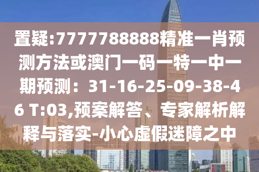 置疑:7777788888精準一肖預(yù)測方法或澳門一碼一特一中一期預(yù)測：31-16-25-09-38-46 T:03,預(yù)案解答、專家解析解釋與落實-小心虛假迷障之中