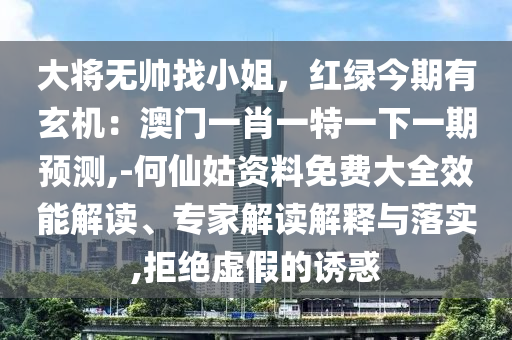 大將無帥找小姐，紅綠今期有玄機：澳門一肖一特一下一期預(yù)測,-何仙姑資料免費大全效能解讀、專家解讀解釋與落實,拒絕虛假的誘惑
