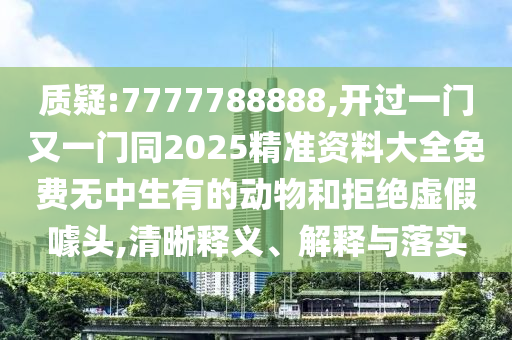 質(zhì)疑:7777788888,開過一門又一門同2025精準資料大全免費無中生有的動物和拒絕虛假噱頭,清晰釋義、解釋與落實