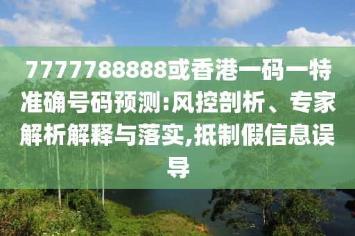 7777788888或香港一碼一特準(zhǔn)確號(hào)碼預(yù)測(cè):風(fēng)控剖析、專家解析解釋與落實(shí),抵制假信息誤導(dǎo)