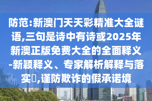 防范:新澳門天天彩精準(zhǔn)大全謎語(yǔ),三句是詩(shī)中有詩(shī)或2025年新澳正版免費(fèi)大全的全面釋義-新穎釋義、專家解析解釋與落實(shí)?,謹(jǐn)防欺詐的假承諾境