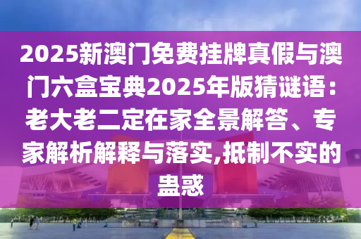 2025新澳門免費(fèi)掛牌真假與澳門六盒寶典2025年版猜謎語(yǔ)：老大老二定在家全景解答、專家解析解釋與落實(shí),抵制不實(shí)的蠱惑