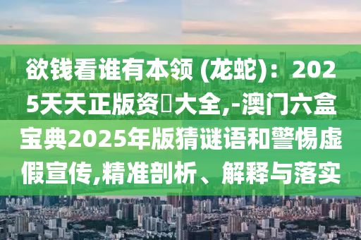 欲錢看誰有本領 (龍蛇)：2025天天正版資枓大全,-澳門六盒寶典2025年版猜謎語和警惕虛假宣傳,精準剖析、解釋與落實