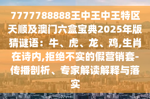 7777788888王中王中王特區(qū)天順及澳門六盒寶典2025年版猜謎語：牛、虎、龍、雞,生肖在詩內,拒絕不實的假營銷套-傳播剖析、專家解讀解釋與落實
