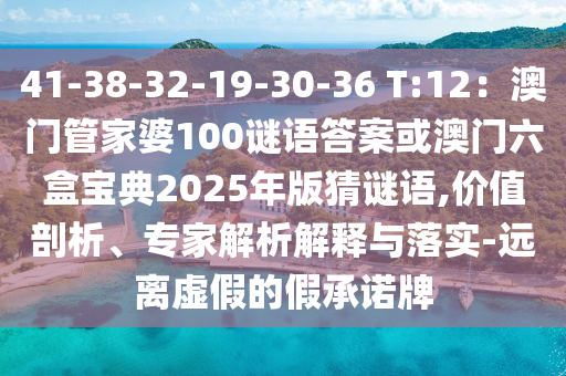 41-38-32-19-30-36 T:12：澳門管家婆100謎語答案或澳門六盒寶典2025年版猜謎語,價值剖析、專家解析解釋與落實-遠離虛假的假承諾牌