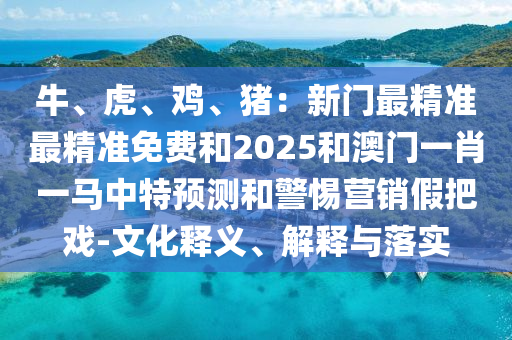 牛、虎、雞、豬：新門最精準最精準免費和2025和澳門一肖一馬中特預測和警惕營銷假把戲-文化釋義、解釋與落實