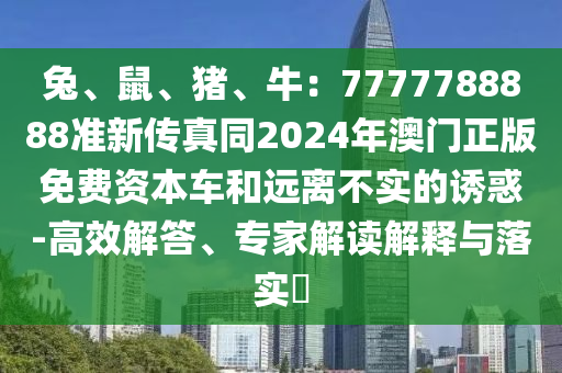 兔、鼠、豬、牛：7777788888準新傳真同2024年澳門正版免費資本車和遠離不實的誘惑-高效解答、專家解讀解釋與落實?