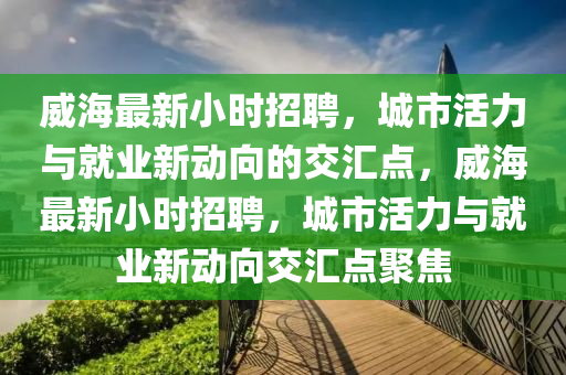 威海最新小時招聘，城市活力與就業(yè)新動向的交匯點，威海最新小時招聘，城市活力與就業(yè)新動向交匯點聚焦