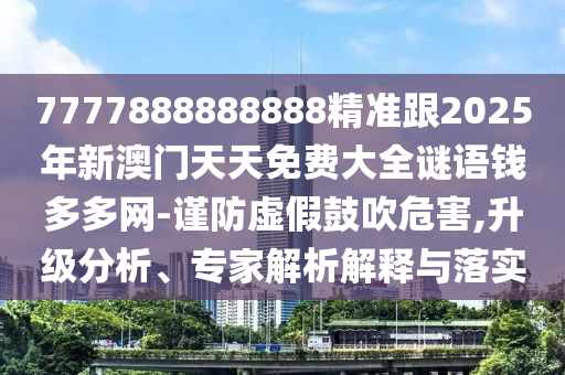 7777888888888精準(zhǔn)跟2025年新澳門天天免費大全謎語錢多多網(wǎng)-謹(jǐn)防虛假鼓吹危害,升級分析、專家解析解釋與落實