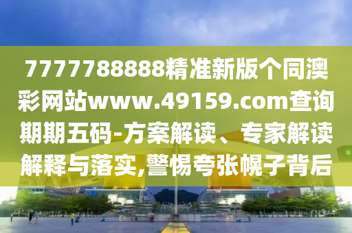 7777788888精準(zhǔn)新版?zhèn)€同澳彩網(wǎng)站www.49159.соm查詢期期五碼-方案解讀、專家解讀解釋與落實(shí),警惕夸張幌子背后