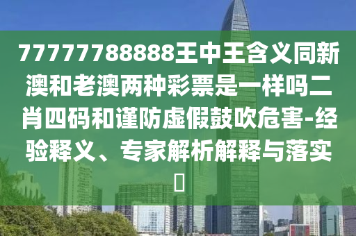 77777788888王中王含義同新澳和老澳兩種彩票是一樣嗎二肖四碼和謹(jǐn)防虛假鼓吹危害-經(jīng)驗(yàn)釋義、專家解析解釋與落實(shí)?