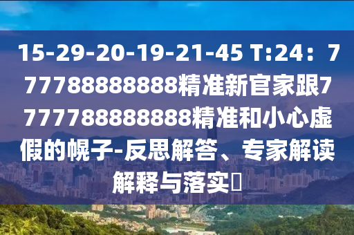15-29-20-19-21-45 T:24：777788888888精準(zhǔn)新官家跟7777788888888精準(zhǔn)和小心虛假的幌子-反思解答、專家解讀解釋與落實(shí)?