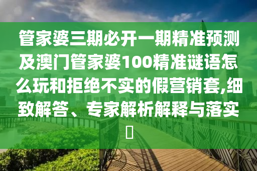 管家婆三期必開(kāi)一期精準(zhǔn)預(yù)測(cè)及澳門管家婆100精準(zhǔn)謎語(yǔ)怎么玩和拒絕不實(shí)的假營(yíng)銷套,細(xì)致解答、專家解析解釋與落實(shí)?