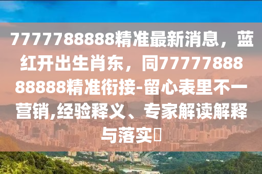 7777788888精準(zhǔn)最新消息，藍(lán)紅開(kāi)出生肖東，同7777788888888精準(zhǔn)銜接-留心表里不一營(yíng)銷,經(jīng)驗(yàn)釋義、專家解讀解釋與落實(shí)?