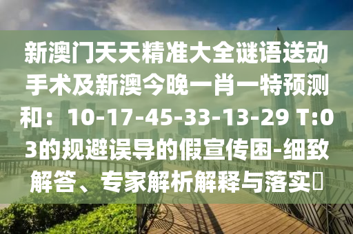 新澳門天天精準(zhǔn)大全謎語(yǔ)送動(dòng)手術(shù)及新澳今晚一肖一特預(yù)測(cè)和：10-17-45-33-13-29 T:03的規(guī)避誤導(dǎo)的假宣傳困-細(xì)致解答、專家解析解釋與落實(shí)?