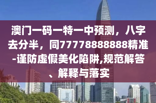 澳門一碼一特一中預(yù)測(cè)，八字去分半，同77778888888精準(zhǔn)-謹(jǐn)防虛假美化陷阱,規(guī)范解答、解釋與落實(shí)