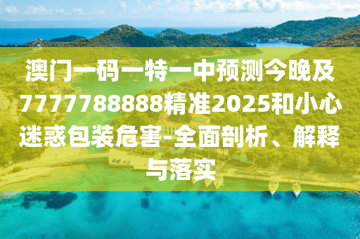 澳門一碼一特一中預(yù)測今晚及7777788888精準(zhǔn)2025和小心迷惑包裝危害-全面剖析、解釋與落實