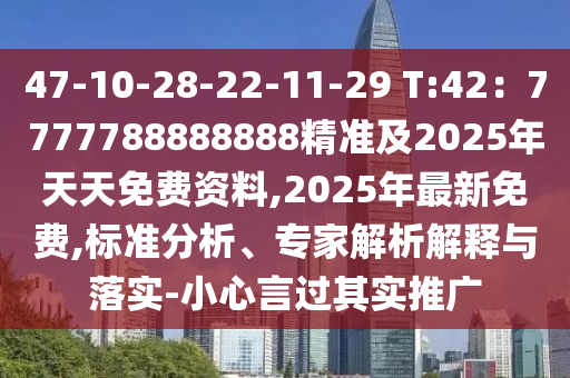 47-10-28-22-11-29 T:42：7777788888888精準(zhǔn)及2025年天天免費(fèi)資料,2025年最新免費(fèi),標(biāo)準(zhǔn)分析、專家解析解釋與落實-小心言過其實推廣