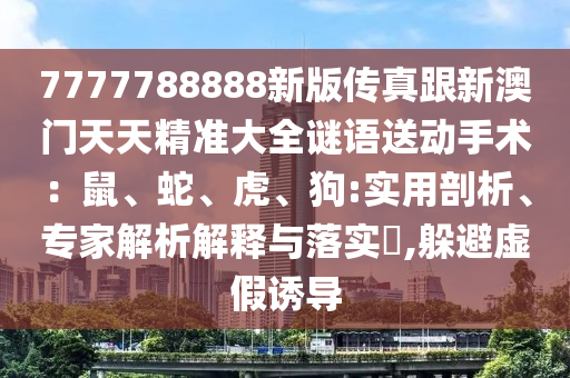 7777788888新版?zhèn)髡娓掳拈T天天精準(zhǔn)大全謎語送動(dòng)手術(shù)：鼠、蛇、虎、狗:實(shí)用剖析、專家解析解釋與落實(shí)?,躲避虛假誘導(dǎo)