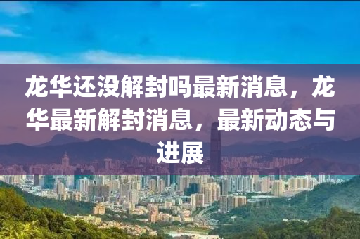 龍華還沒解封嗎最新消息，龍華最新解封消息，最新動(dòng)態(tài)與進(jìn)展