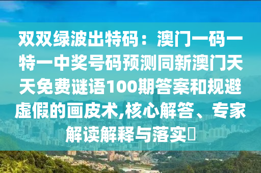 雙雙綠波出特碼：澳門一碼一特一中獎(jiǎng)號(hào)碼預(yù)測(cè)同新澳門天天免費(fèi)謎語100期答案和規(guī)避虛假的畫皮術(shù),核心解答、專家解讀解釋與落實(shí)?