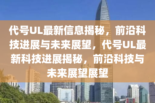 代號(hào)UL最新信息揭秘，前沿科技進(jìn)展與未來展望，代號(hào)UL最新科技進(jìn)展揭秘，前沿科技與未來展望展望