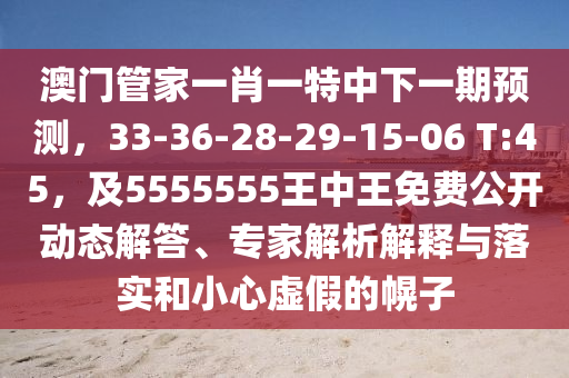 澳門管家一肖一特中下一期預(yù)測(cè)，33-36-28-29-15-06 T:45，及5555555王中王免費(fèi)公開動(dòng)態(tài)解答、專家解析解釋與落實(shí)和小心虛假的幌子