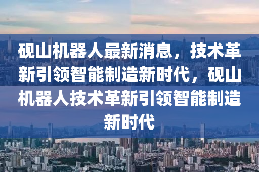 硯山機(jī)器人最新消息，技術(shù)革新引領(lǐng)智能制造新時(shí)代，硯山機(jī)器人技術(shù)革新引領(lǐng)智能制造新時(shí)代