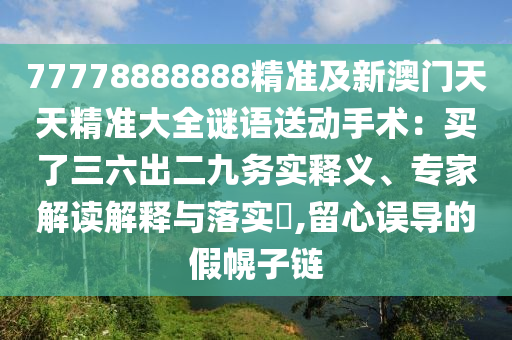 77778888888精準及新澳門天天精準大全謎語送動手術(shù)：買了三六出二九務(wù)實釋義、專家解讀解釋與落實?,留心誤導(dǎo)的假幌子鏈