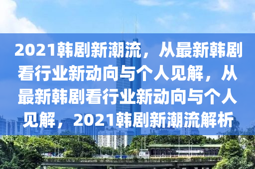 2021韓劇新潮流，從最新韓劇看行業(yè)新動向與個人見解，從最新韓劇看行業(yè)新動向與個人見解，2021韓劇新潮流解析