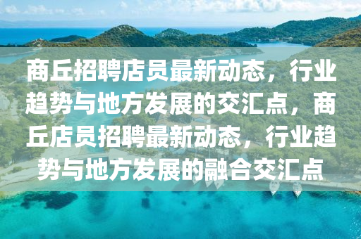 商丘招聘店員最新動態(tài)，行業(yè)趨勢與地方發(fā)展的交匯點，商丘店員招聘最新動態(tài)，行業(yè)趨勢與地方發(fā)展的融合交匯點