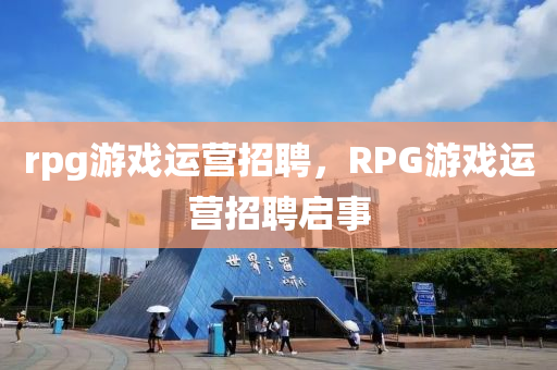 rpg游戲運營招聘，RPG游戲運營招聘啟事