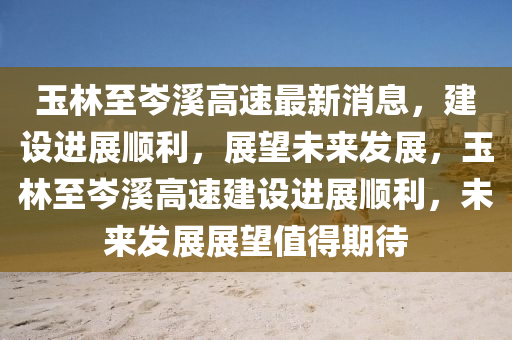 玉林至岑溪高速最新消息，建設(shè)進展順利，展望未來發(fā)展，玉林至岑溪高速建設(shè)進展順利，未來發(fā)展展望值得期待